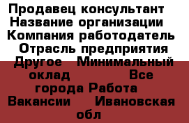 Продавец-консультант › Название организации ­ Компания-работодатель › Отрасль предприятия ­ Другое › Минимальный оклад ­ 12 000 - Все города Работа » Вакансии   . Ивановская обл.